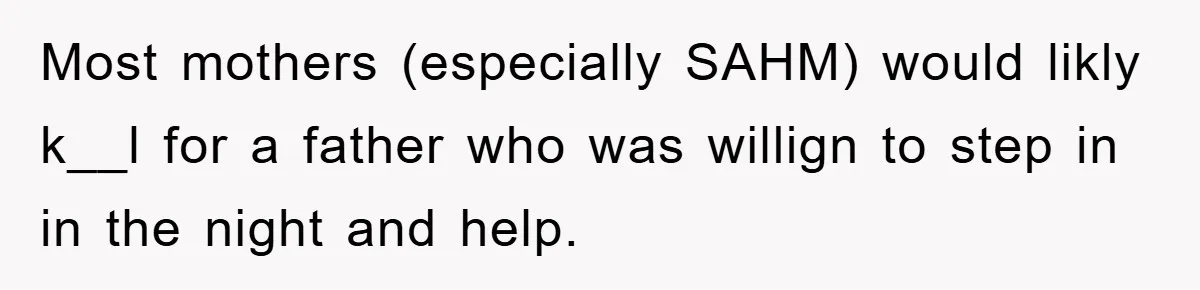 Most mothers (especially SAHM) would likly k__l for a father who was willign to step in in the night and help.