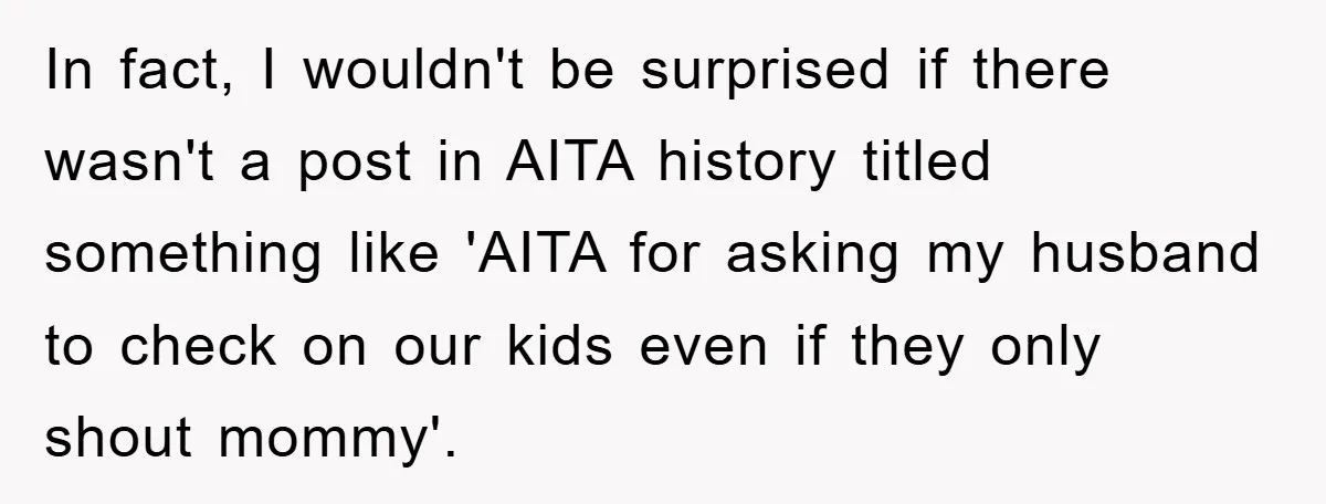 In fact, I wouldn't be surprised if there wasn't a post in AITA history titled something like 'AITA for asking my husband to check on our kids even if they...