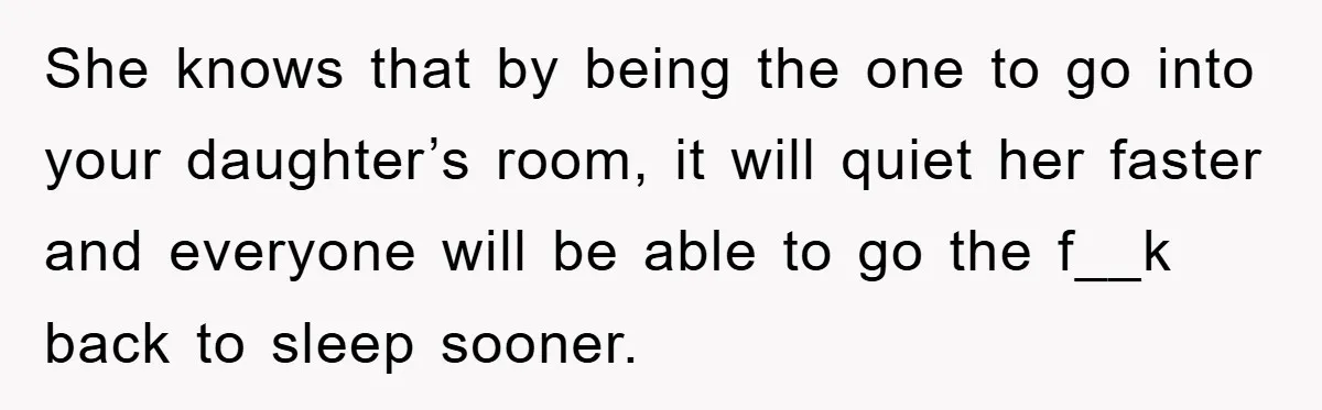 She knows that by being the one to go into your daughter’s room, it will quiet her faster and everyone will be able to go the f__k back to sleep...