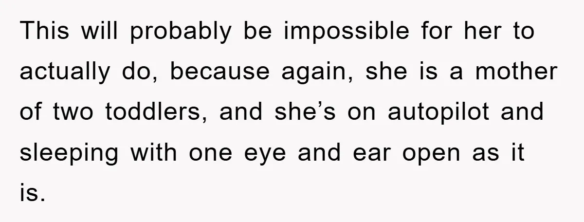 This will probably be impossible for her to actually do, because again, she is a mother of two toddlers, and she’s on autopilot and sleeping with one eye and ear...