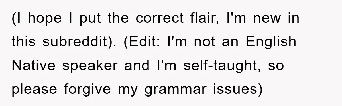 (I hope I put the correct flair, I'm new in this subreddit). (Edit: I'm not an English Native speaker and I'm self-taught, so please forgive my grammar issues)