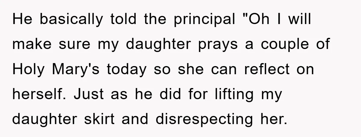 He basically told the principal "Oh I will make sure my daughter prays a couple of Holy Mary's today so she can reflect on herself. Just as he did for...