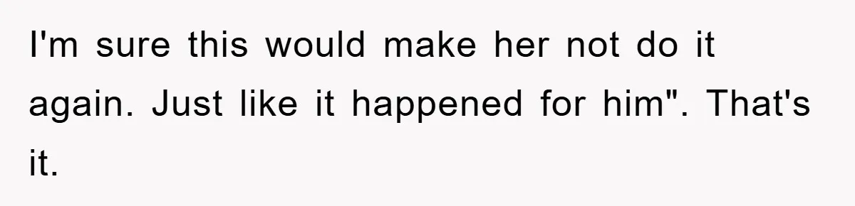 I'm sure this would make her not do it again. Just like it happened for him". That's it.