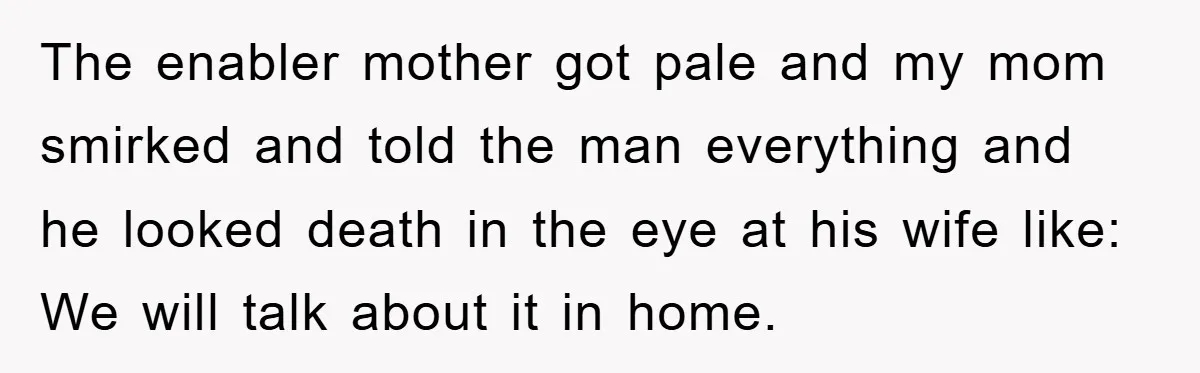 The enabler mother got pale and my mom smirked and told the man everything and he looked death in the eye at his wife like: We will talk about it...