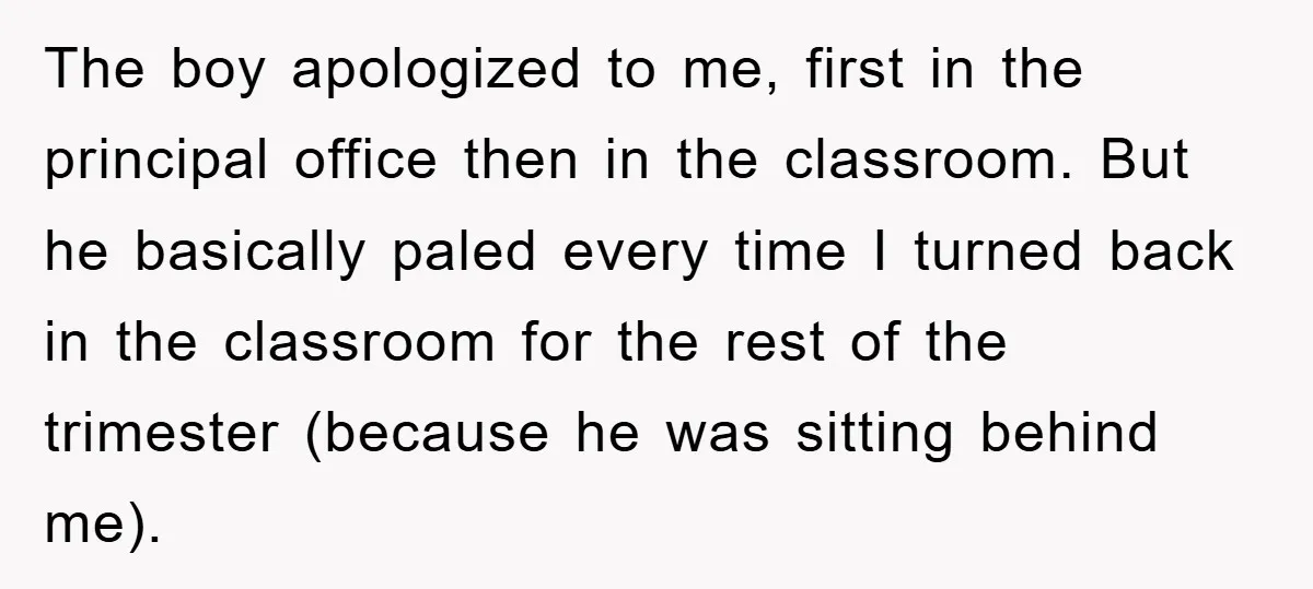 The boy apologized to me, first in the principal office then in the classroom. But he basically paled every time I turned back in the classroom for the rest of...