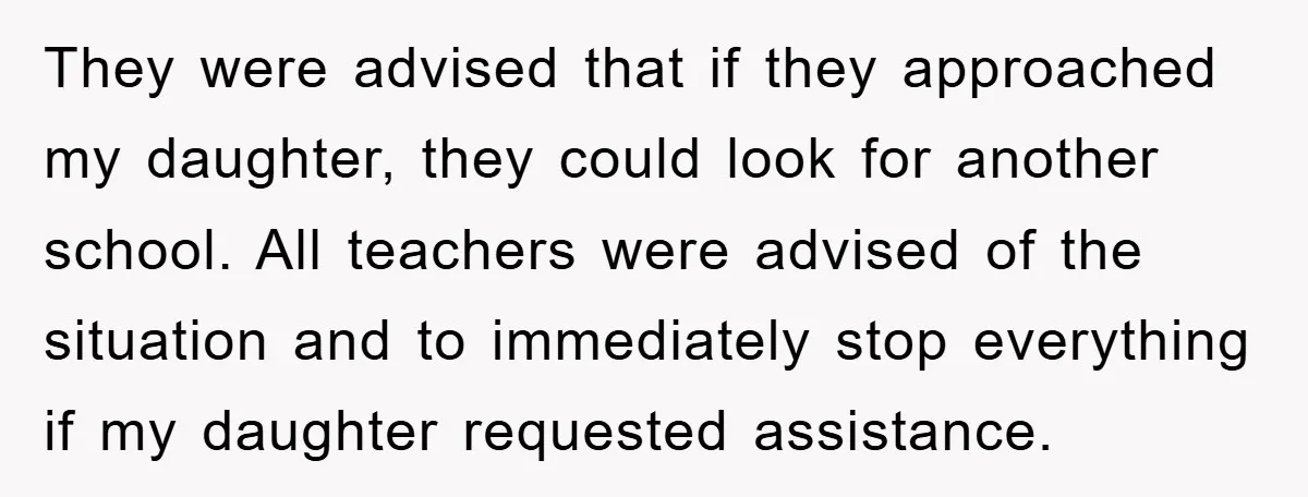They were advised that if they approached my daughter, they could look for another school. All teachers were advised of the situation and to immediately stop everything if my daughter...