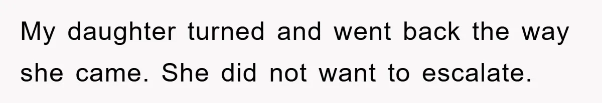 My daughter turned and went back the way she came. She did not want to escalate.
