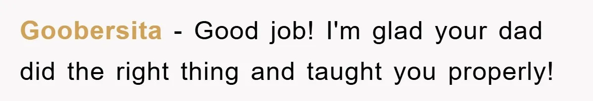 Goobersita − Good job! I'm glad your dad did the right thing and taught you properly!