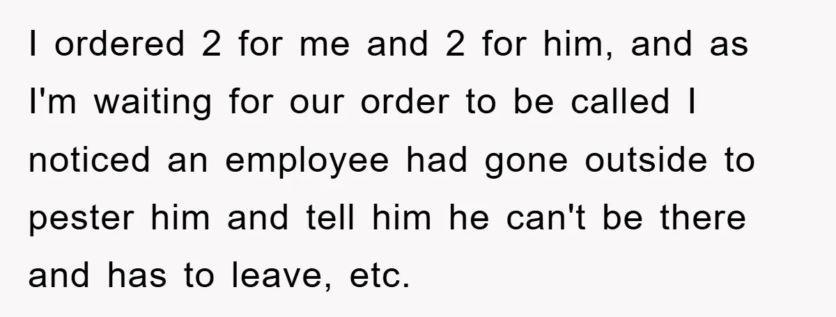 I ordered 2 for me and 2 for him, and as I'm waiting for our order to be called I noticed an employee had gone outside to pester him and...