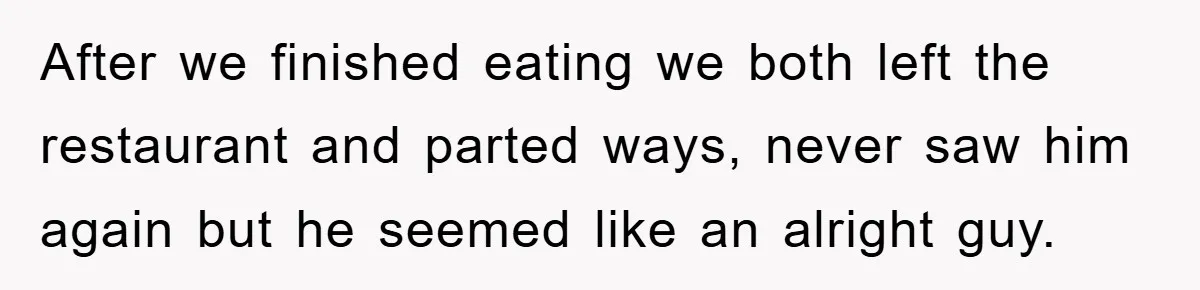 After we finished eating we both left the restaurant and parted ways, never saw him again but he seemed like an alright guy.