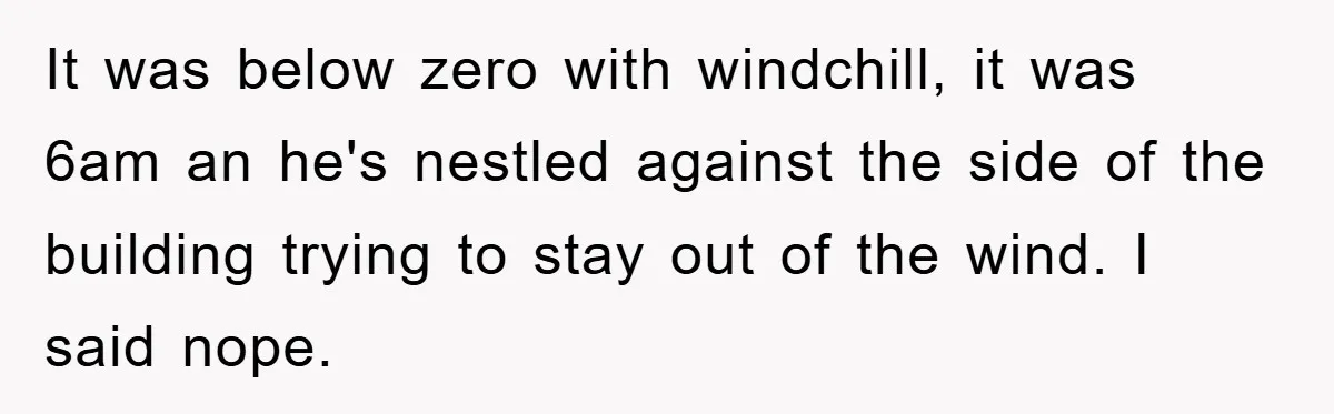 It was below zero with windchill, it was 6am an he's nestled against the side of the building trying to stay out of the wind. I said nope.
