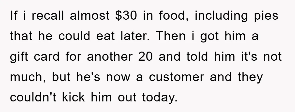 If i recall almost $30 in food, including pies that he could eat later. Then i got him a gift card for another 20 and told him it's not much,...