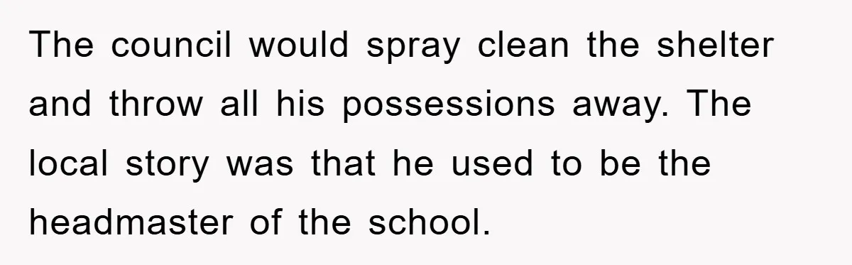 The council would spray clean the shelter and throw all his possessions away. The local story was that he used to be the headmaster of the school.