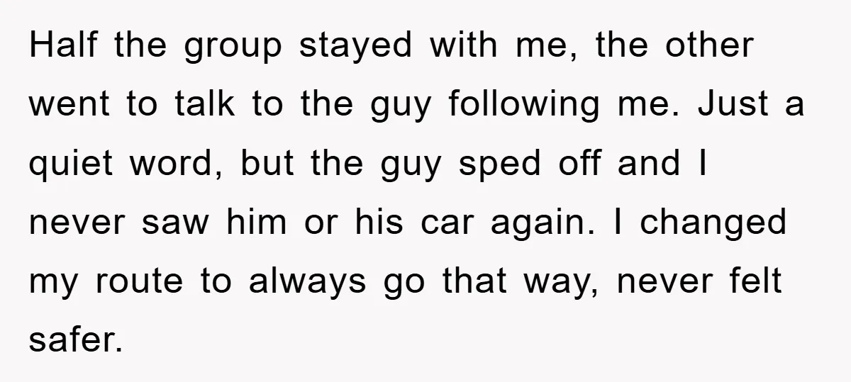 Half the group stayed with me, the other went to talk to the guy following me. Just a quiet word, but the guy sped off and I never saw him...