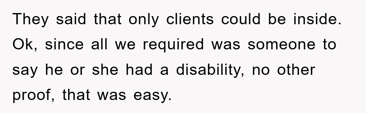 They said that only clients could be inside. Ok, since all we required was someone to say he or she had a disability, no other proof, that was easy.