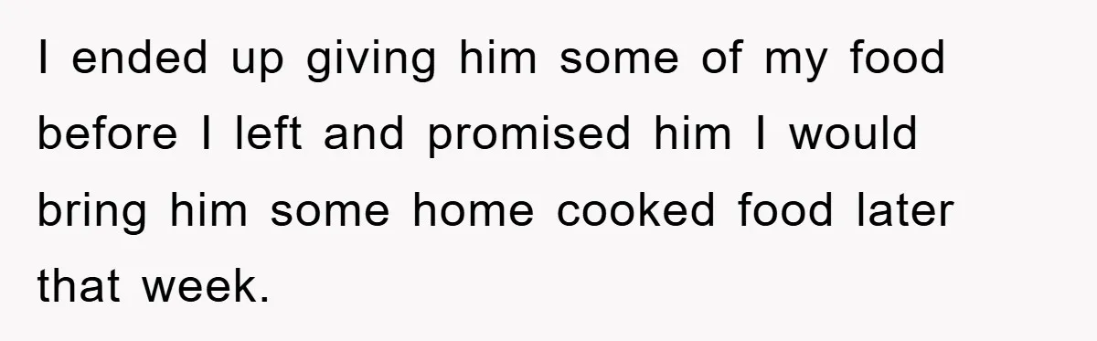 I ended up giving him some of my food before I left and promised him I would bring him some home cooked food later that week.