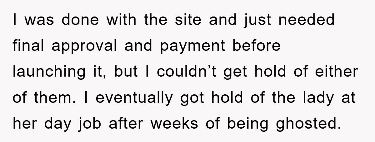 I was done with the site and just needed final approval and payment before launching it, but I couldn’t get hold of either of them. I eventually got hold of...