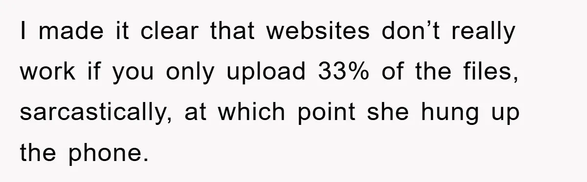 I made it clear that websites don’t really work if you only upload 33% of the files, sarcastically, at which point she hung up the phone.