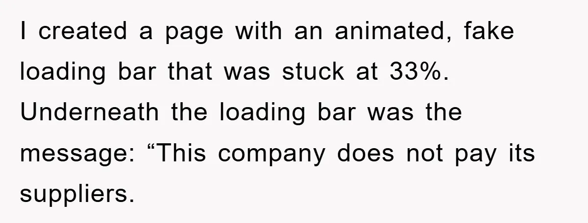 I created a page with an animated, fake loading bar that was stuck at 33%. Underneath the loading bar was the message: “This company does not pay its suppliers.