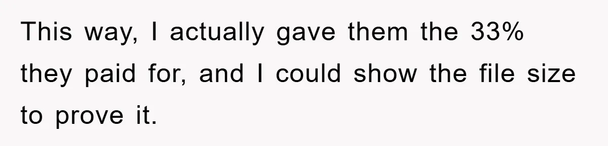 This way, I actually gave them the 33% they paid for, and I could show the file size to prove it.