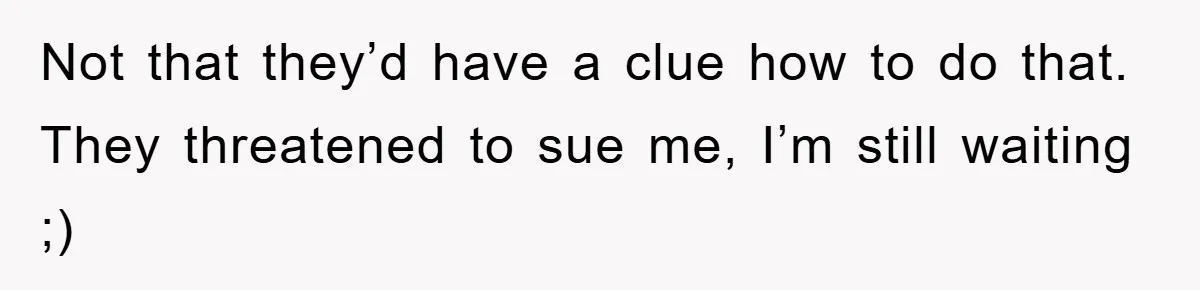 Not that they’d have a clue how to do that. They threatened to sue me, I’m still waiting ;)