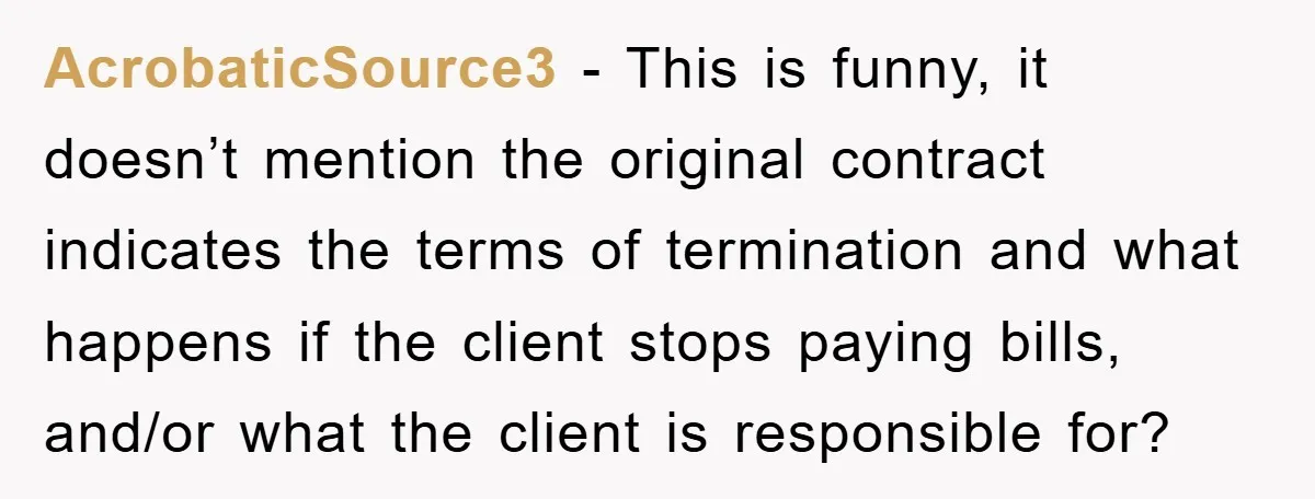 AcrobaticSource3 − This is funny, it doesn’t mention the original contract indicates the terms of termination and what happens if the client stops paying bills, and/or what the client is...