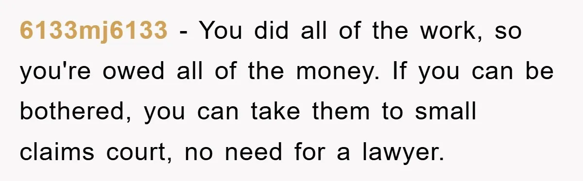 6133mj6133 − You did all of the work, so you're owed all of the money. If you can be bothered, you can take them to small claims court, no need...