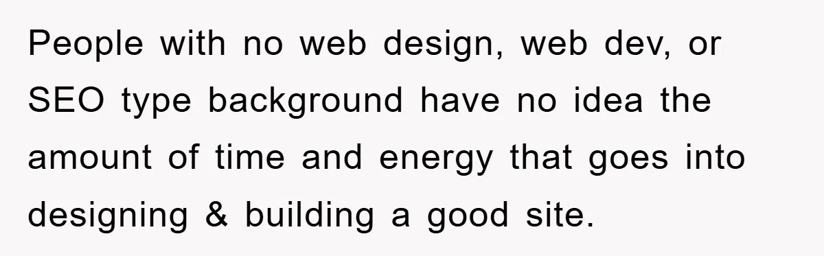 People with no web design, web dev, or SEO type background have no idea the amount of time and energy that goes into designing & building a good site.