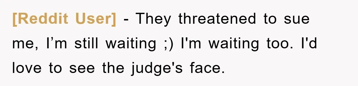 [Reddit User] − They threatened to sue me, I’m still waiting ;) I'm waiting too. I'd love to see the judge's face.