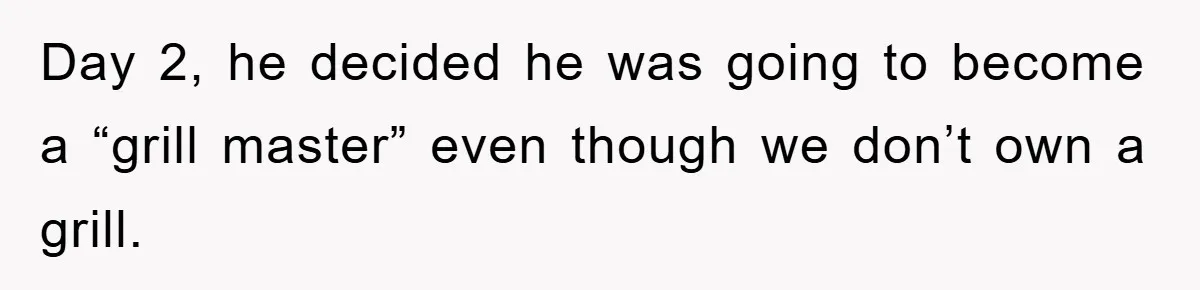 Day 2, he decided he was going to become a “grill master” even though we don’t own a grill.