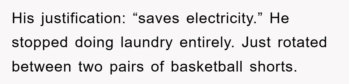His justification: “saves electricity.” He stopped doing laundry entirely. Just rotated between two pairs of basketball shorts.
