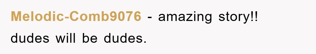 Melodic-Comb9076 − amazing story!! dudes will be dudes.