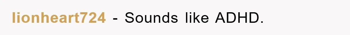 lionheart724 − Sounds like ADHD.