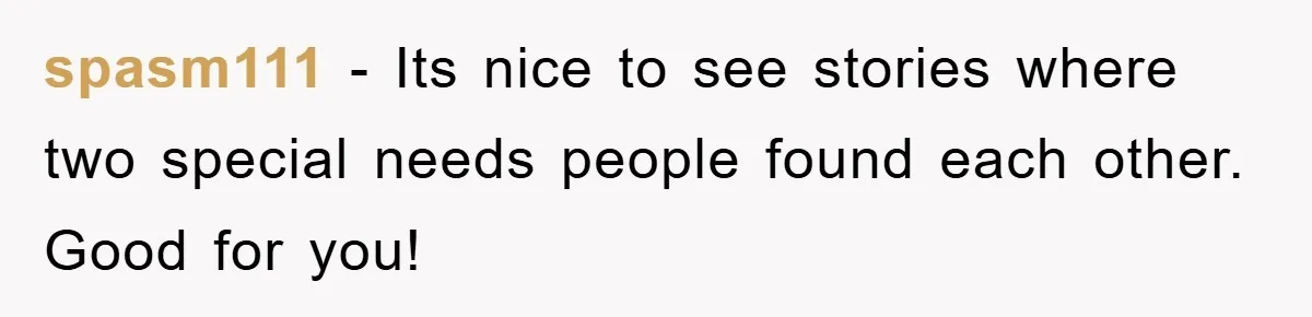 spasm111 − Its nice to see stories where two special needs people found each other. Good for you!