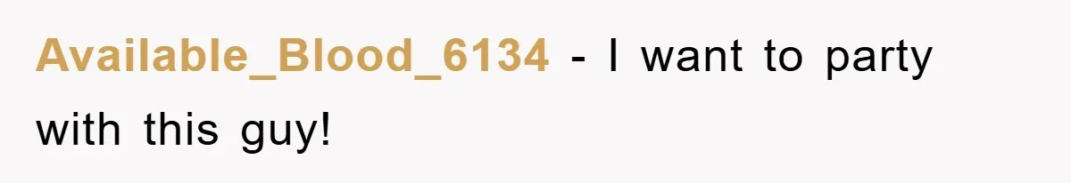 Available_Blood_6134 − I want to party with this guy!