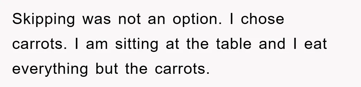 Skipping was not an option. I chose carrots. I am sitting at the table and I eat everything but the carrots.