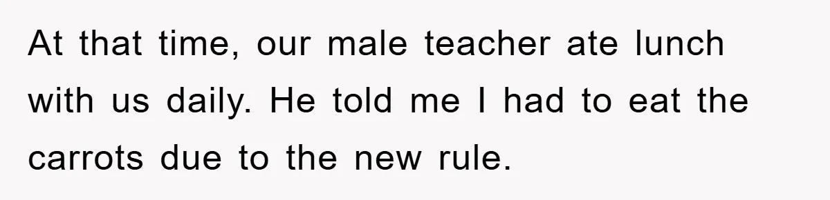 At that time, our male teacher ate lunch with us daily. He told me I had to eat the carrots due to the new rule.