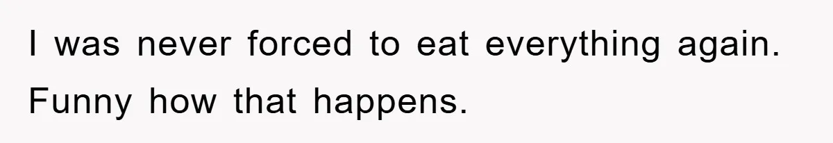 I was never forced to eat everything again. Funny how that happens.