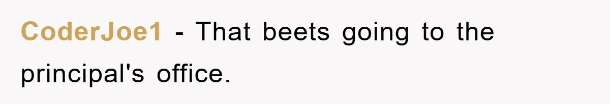 CoderJoe1 − That beets going to the principal's office.