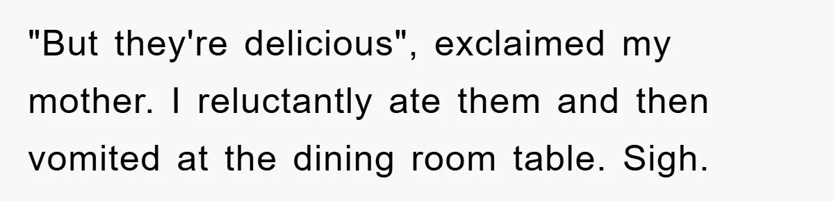 "But they're delicious", exclaimed my mother. I reluctantly ate them and then vomited at the dining room table. Sigh.