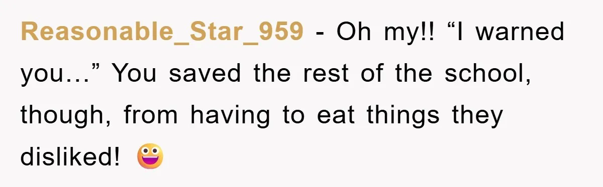 Reasonable_Star_959 − Oh my!! “I warned you…” You saved the rest of the school, though, from having to eat things they disliked! 😀