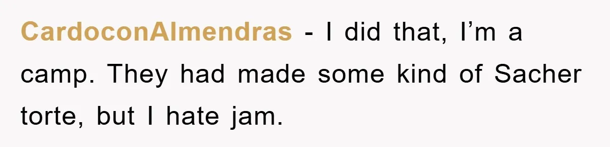 CardoconAlmendras − I did that, I’m a camp. They had made some kind of Sacher torte, but I hate jam.
