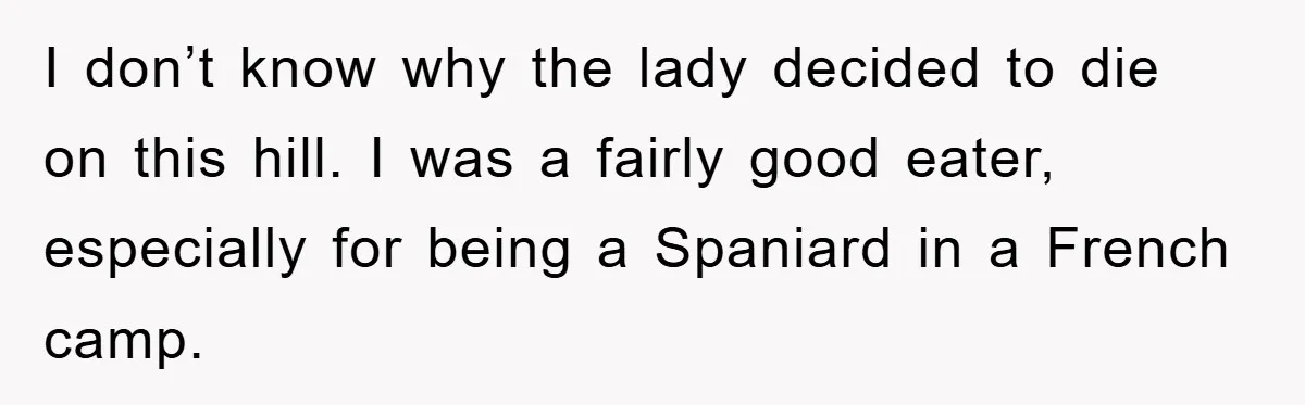 I don’t know why the lady decided to die on this hill. I was a fairly good eater, especially for being a Spaniard in a French camp.