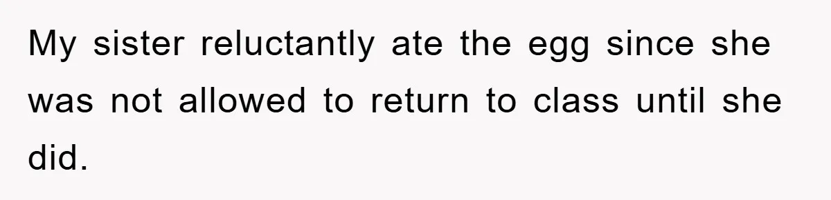 My sister reluctantly ate the egg since she was not allowed to return to class until she did.