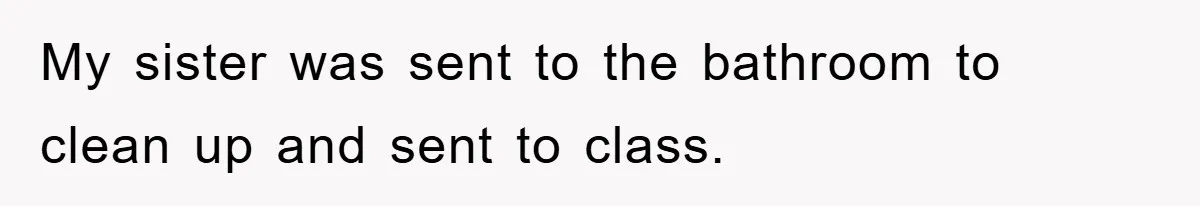 My sister was sent to the bathroom to clean up and sent to class.