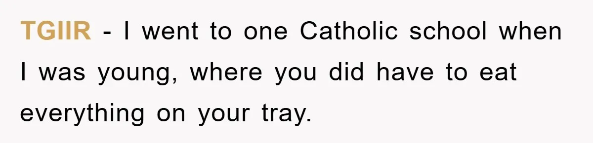 TGIIR − I went to one Catholic school when I was young, where you did have to eat everything on your tray.