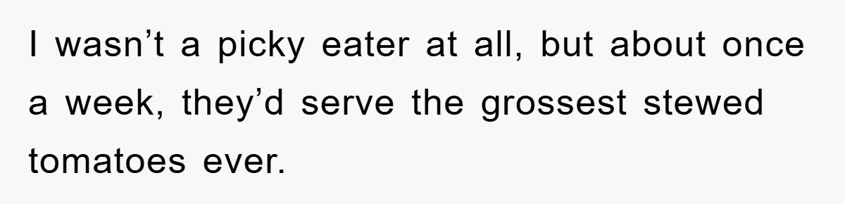 I wasn’t a picky eater at all, but about once a week, they’d serve the grossest stewed tomatoes ever.