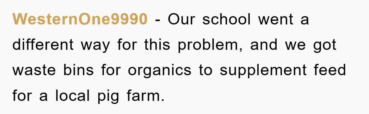 WesternOne9990 − Our school went a different way for this problem, and we got waste bins for organics to supplement feed for a local pig farm.