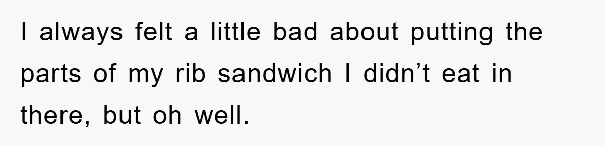 I always felt a little bad about putting the parts of my rib sandwich I didn’t eat in there, but oh well.