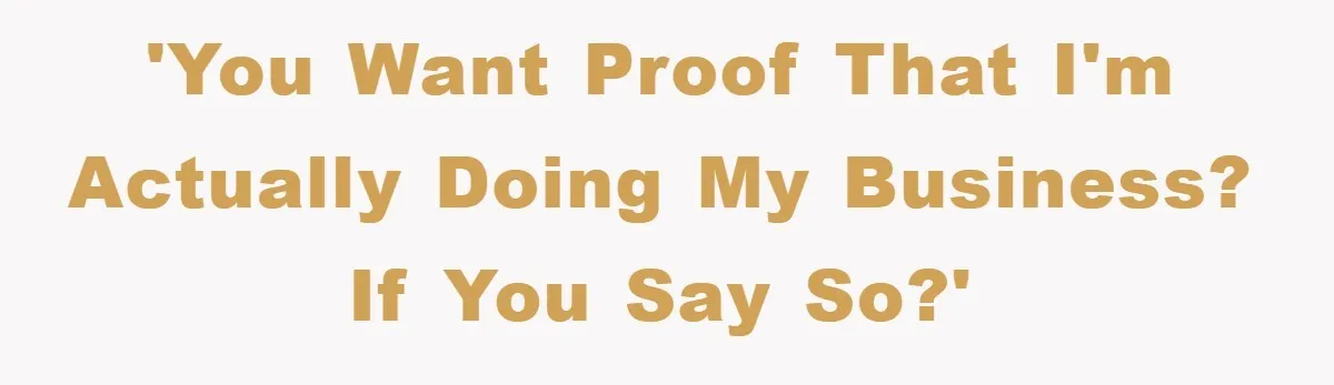 'You want proof that I'm actually doing my business? If you say so?'